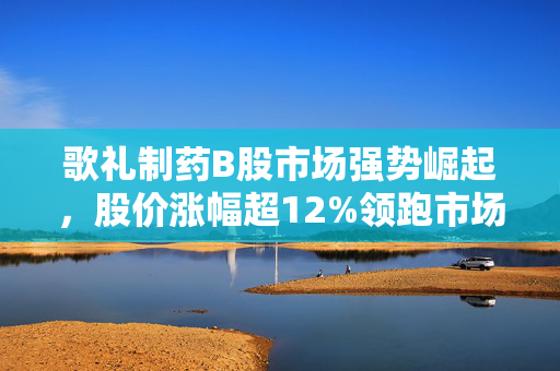 歌礼制药B股市场强势崛起，股价涨幅超12%领跑市场