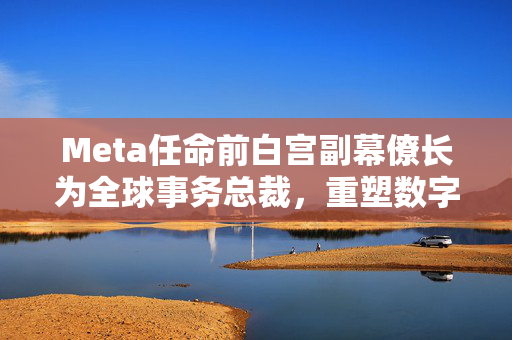 Meta任命前白宫副幕僚长为全球事务总裁，重塑数字时代的全球战略视野