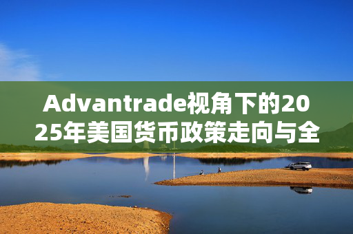 Advantrade视角下的2025年美国货币政策走向与全球经济预测