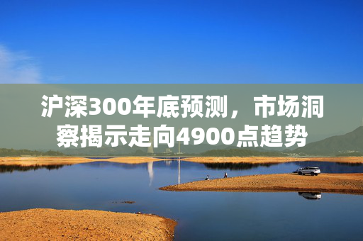 沪深300年底预测，市场洞察揭示走向4900点趋势