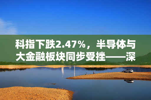 科指下跌2.47%，半导体与大金融板块同步受挫——深度解析市场态势