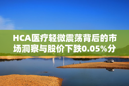 HCA医疗轻微震荡背后的市场洞察与股价下跌0.05%分析