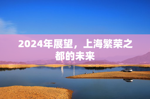 2024年展望，上海繁荣之都的未来