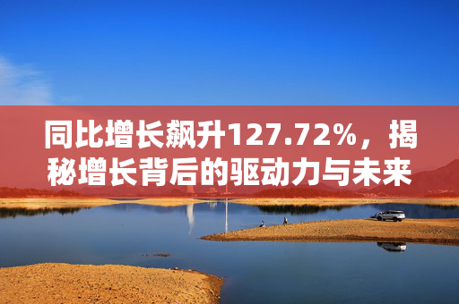 同比增长飙升127.72%，揭秘增长背后的驱动力与未来趋势展望