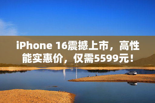 iPhone 16震撼上市，高性能实惠价，仅需5599元！