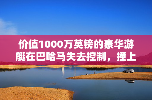 价值1000万英镑的豪华游艇在巴哈马失去控制，撞上皇家加勒比游轮