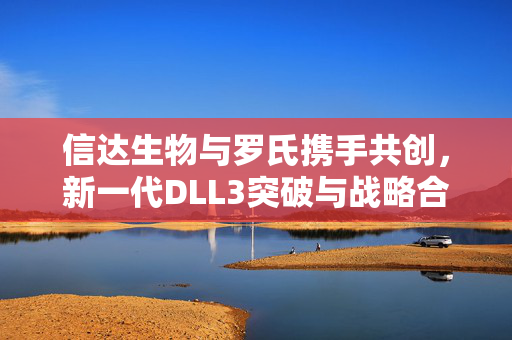 信达生物与罗氏携手共创，新一代DLL3突破与战略合作