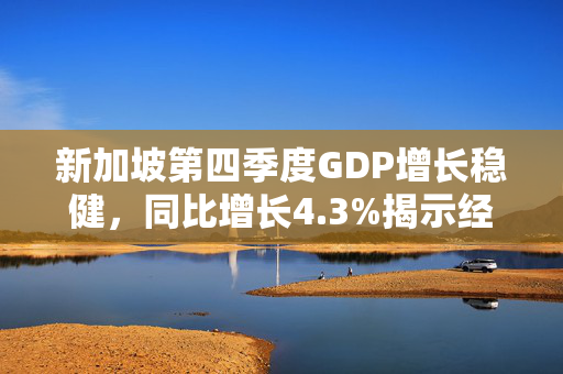 新加坡第四季度GDP增长稳健，同比增长4.3%揭示经济强劲态势