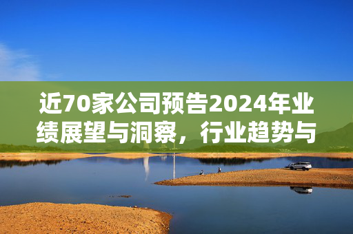 近70家公司预告2024年业绩展望与洞察，行业趋势与未来发展解析