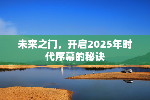 未来之门，开启2025年时代序幕的秘诀