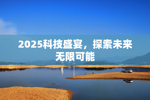 2025科技盛宴，探索未来无限可能