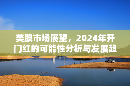 美股市场展望，2024年开门红的可能性分析与发展趋势预测