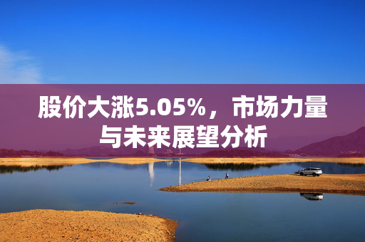 股价大涨5.05%，市场力量与未来展望分析