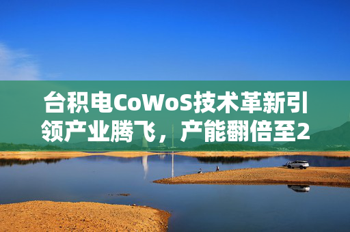 台积电CoWoS技术革新引领产业腾飞，产能翻倍至2025年展望