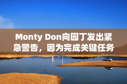 Monty Don向园丁发出紧急警告，因为完成关键任务的时间已经不多了