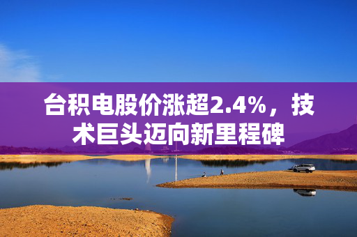 台积电股价涨超2.4%，技术巨头迈向新里程碑