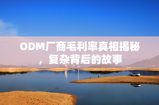 ODM厂商毛利率真相揭秘，复杂背后的故事