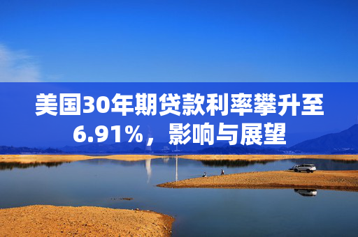 美国30年期贷款利率攀升至6.91%，影响与展望