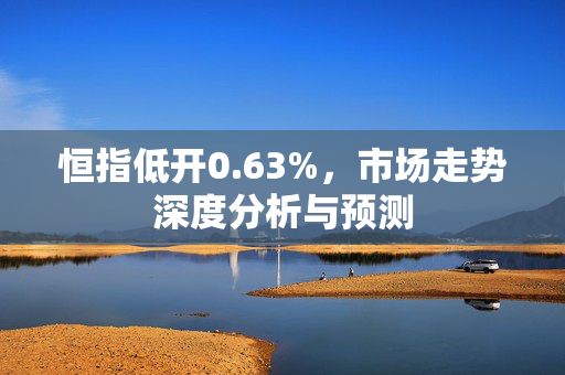 恒指低开0.63%，市场走势深度分析与预测