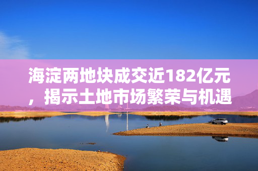 海淀两地块成交近182亿元，揭示土地市场繁荣与机遇