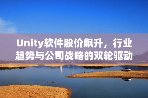 Unity软件股价飙升，行业趋势与公司战略的双轮驱动