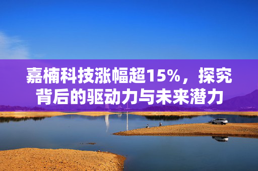 嘉楠科技涨幅超15%，探究背后的驱动力与未来潜力