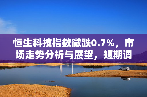 恒生科技指数微跌0.7%，市场走势分析与展望，短期调整还是长期趋势反转？