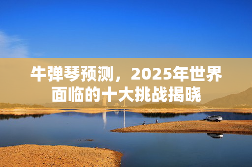 牛弹琴预测，2025年世界面临的十大挑战揭晓