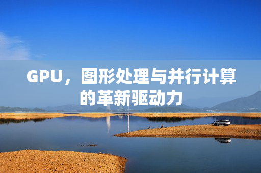 GPU，图形处理与并行计算的革新驱动力