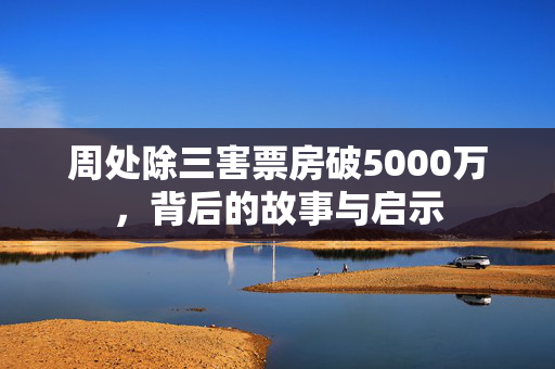 周处除三害票房破5000万，背后的故事与启示