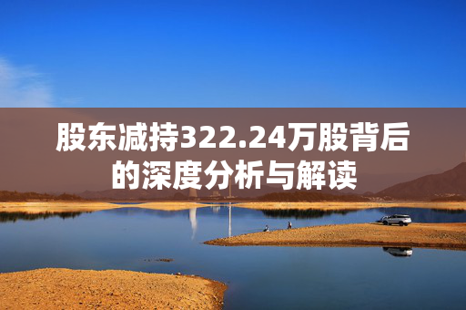 股东减持322.24万股背后的深度分析与解读