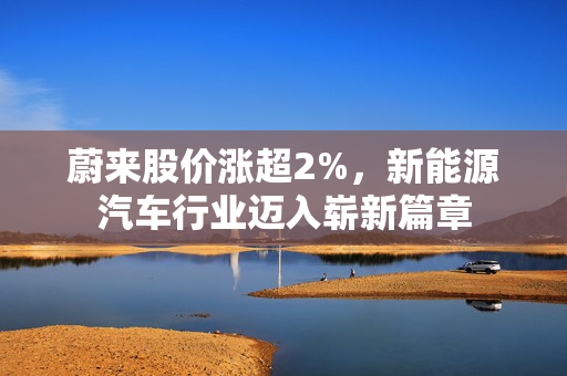 蔚来股价涨超2%，新能源汽车行业迈入崭新篇章