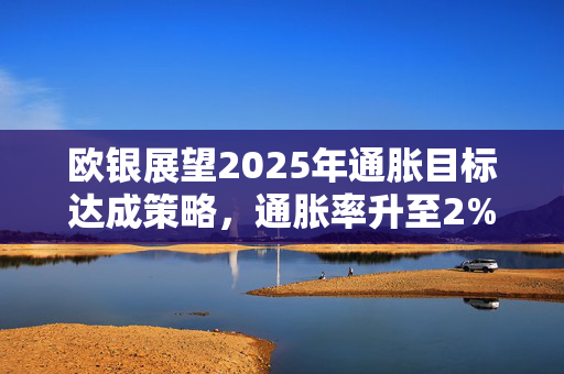 欧银展望2025年通胀目标达成策略，通胀率升至2%的挑战与路径