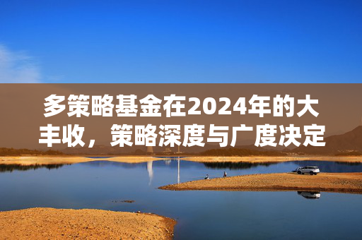 多策略基金在2024年的大丰收，策略深度与广度决定成功