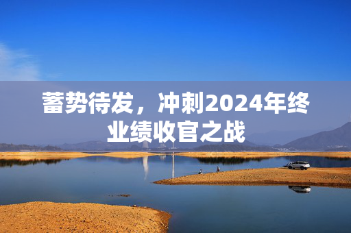 蓄势待发，冲刺2024年终业绩收官之战