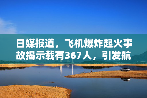 日媒报道，飞机爆炸起火事故揭示载有367人，引发航空安全深度反思