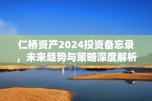 仁桥资产2024投资备忘录，未来趋势与策略深度解析