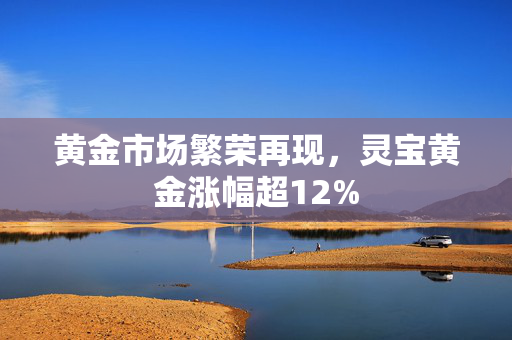 黄金市场繁荣再现，灵宝黄金涨幅超12%