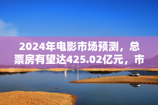 2024年电影市场预测，总票房有望达425.02亿元，市场繁荣展望