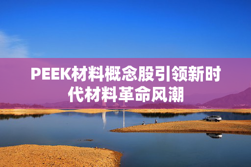 PEEK材料概念股引领新时代材料革命风潮