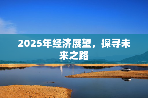 2025年经济展望，探寻未来之路