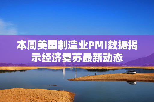 本周美国制造业PMI数据揭示经济复苏最新动态