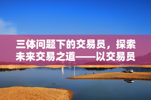 三体问题下的交易员，探索未来交易之道——以交易员视角展望2025年展望