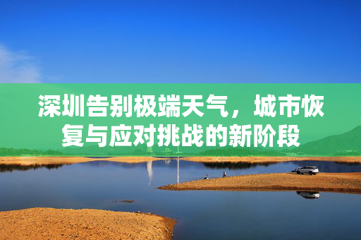 深圳告别极端天气，城市恢复与应对挑战的新阶段