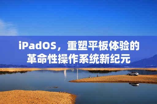 iPadOS，重塑平板体验的革命性操作系统新纪元