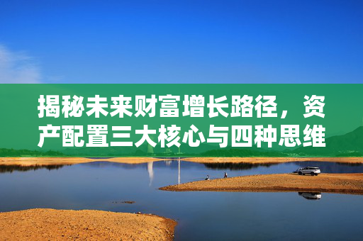 揭秘未来财富增长路径，资产配置三大核心与四种思维解析到2025年