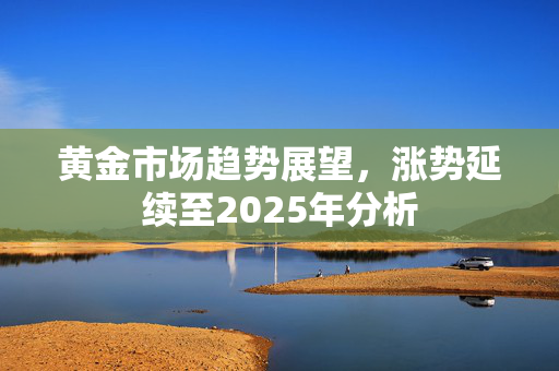 黄金市场趋势展望，涨势延续至2025年分析