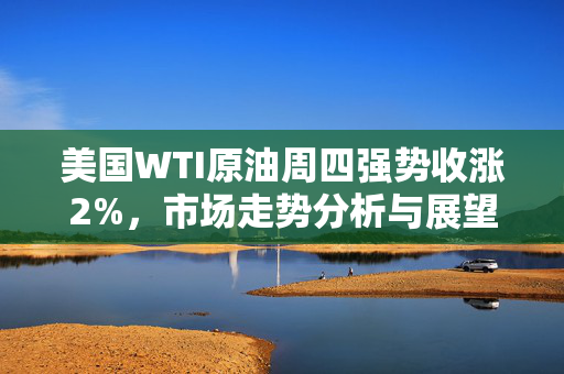 美国WTI原油周四强势收涨2%，市场走势分析与展望