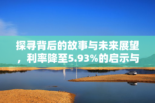 探寻背后的故事与未来展望，利率降至5.93%的启示与前景分析