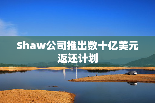 Shaw公司推出数十亿美元返还计划